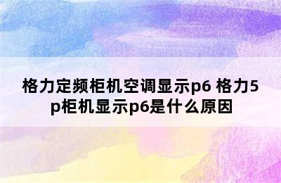 格力定频柜机空调显示p6 格力5p柜机显示p6是什么原因